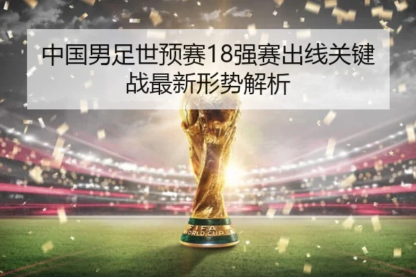 中国男足世预赛18强赛出线关键战最新形势解析