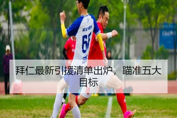 拜仁最新引援清单出炉，瞄准五大目标