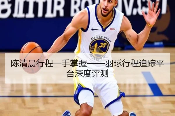 陈清晨行程一手掌握——羽球行程追踪平台深度评测