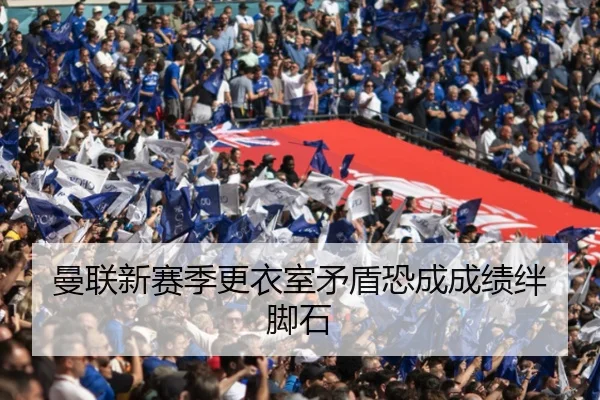 曼联新赛季更衣室矛盾恐成成绩绊脚石