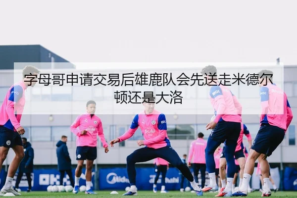 字母哥申请交易后雄鹿队会先送走米德尔顿还是大洛